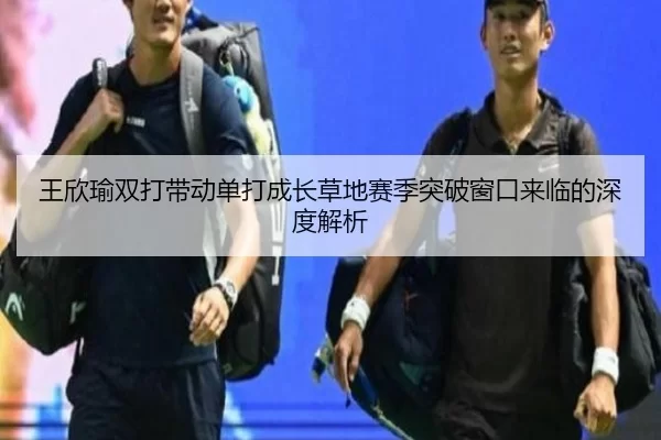 王欣瑜双打带动单打成长草地赛季突破窗口来临的深度解析